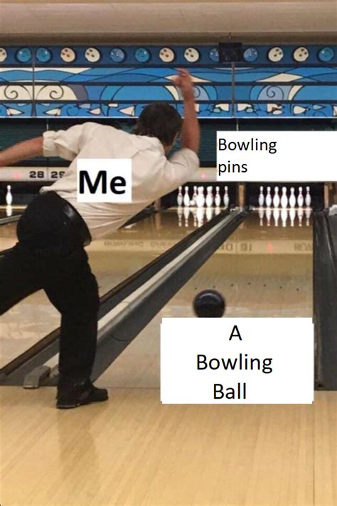 Me Bowling Pins A Bowling Ball The Bowler Know Your Meme