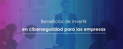 Beneficios De Invertir En Ciberseguridad Para Las Empresas