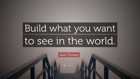 Jack Dorsey Quote Build What You Want To See In The World