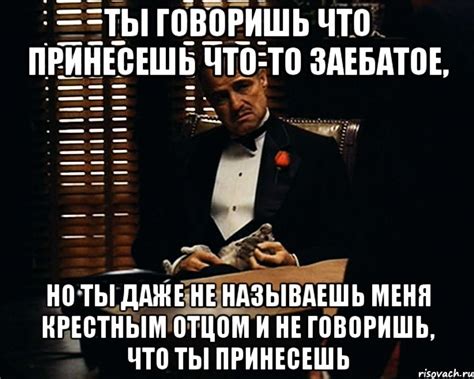 Ты говоришь что принесешь что то заебатое Но ты даже не называешь меня крестным отцом и не