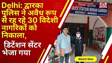 Delhi द्वारका पुलिस ने अवैध रूप से रह रहे 30 विदेशी नागरिकों को निकाला डिटेंशन सेंटर भेजा गया