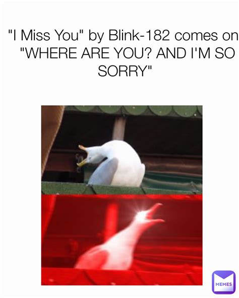 I Miss You By Blink 182 Comes On Where Are You And I M So Sorry 14vlomax Memes