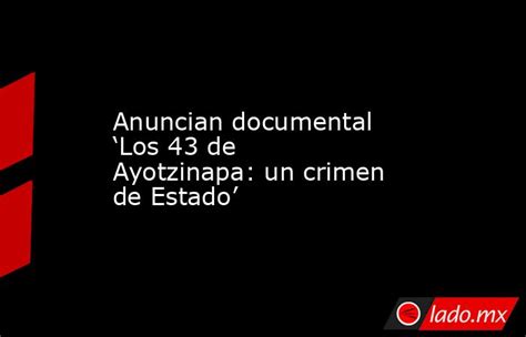 Anuncian Documental ‘los 43 De Ayotzinapa Un Crimen De Estado Ladomx