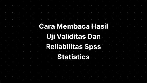 Cara Membaca Hasil Uji Validitas Dan Reliabilitas Spss Statistics