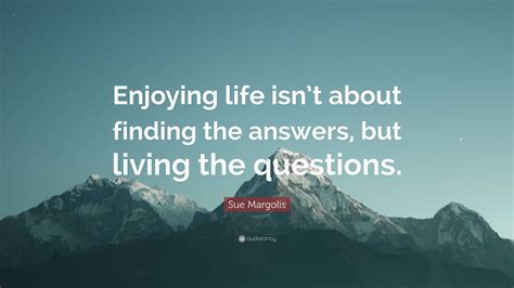 Sue Margolis Quote Enjoying Life Isnt About Finding The Answers But