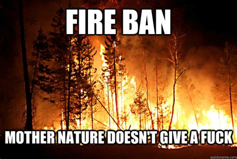 FIRE BAN MOTHER NATURE DOESN T GIVE A FUCK TIMMINS No9 FIRE Quickmeme