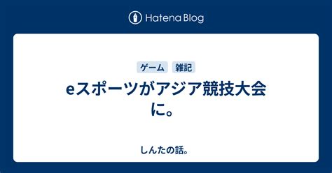 Eスポーツがアジア競技大会に。 しんたの話。