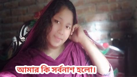 আমার কি সর্বনাশ হলো আমি এখন কি করবো তোমরা বলো Youtube