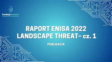 Raport Enisa Landscape Threat Cz Instytut Cyberbezpiecze Stwa