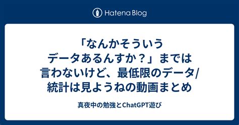 「なんかそういうデータあるんすか？」までは言わないけど、最低限のデータ 統計は見ようねの動画まとめ 真夜中の勉強とchatgpt遊び