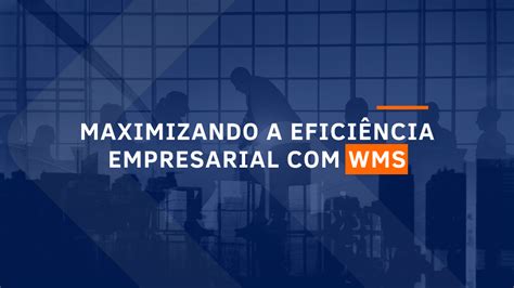 WMS Maximizando a Eficiência Empresarial Sistemas de Gerenciamento