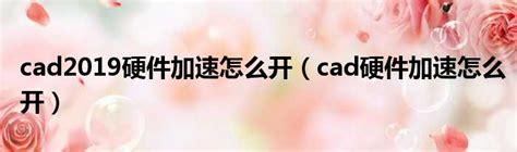 Cad2019硬件加速怎么开（cad硬件加速怎么开） 51房产网