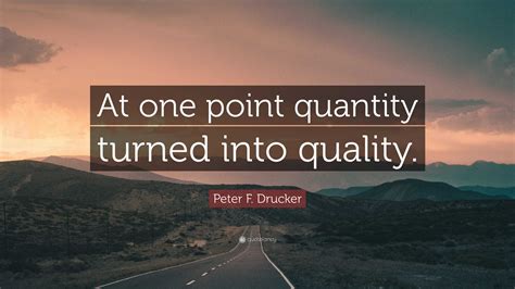 Peter F Drucker Quote At One Point Quantity Turned Into Quality