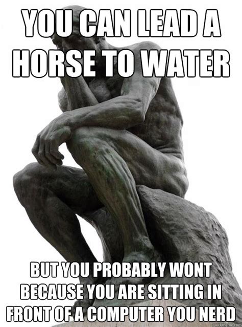 You can lead a horse to water but you probably wont because you are ...