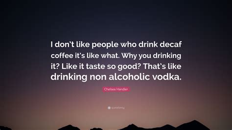 Chelsea Handler Quote: “I don’t like people who drink decaf coffee it’s