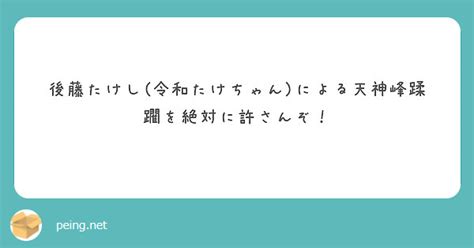 後藤たけし令和たけちゃんによる天神峰蹂躙を絶対に許さんぞ！ Peing 質問箱