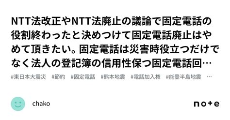 Ntt法改正やntt法廃止の議論で固定電話の役割終わったと決めつけて固定電話廃止はやめて頂きたい。固定電話は災害時役立つだけでなく法人の登記簿