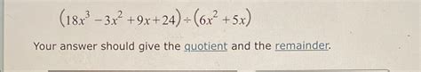 Solved 18x3 3x2 9x 24 ÷ 6x2 5x Your Answer Should Give The