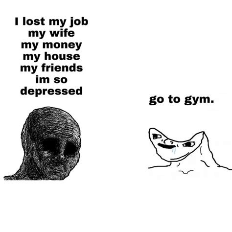 I Lost My Job My Wife My Money My House My Friends Im So Depressed Go To Gym Funny