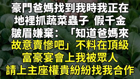 豪門爸媽找到我時，我正在地裡抓蔬菜蟲子，假千金皺眉嫌棄：「知道爸媽來故意賣慘吧」不料在頂級富豪宴會上，我被眾人請上主座，權貴紛紛找我合作 心