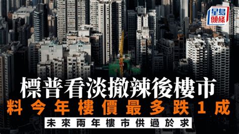 標普看淡撤辣後樓市 料樓價今年續跌最多10 未來兩年樓市供過於求 星島日報