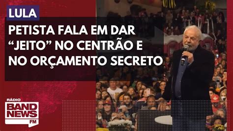 Lula Fala Em Dar Jeito No Centr O E No Or Amento Secreto Youtube