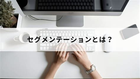 セグメンテーションとは？ビジネスで必要とされる理由や基準・変数の種類を解説