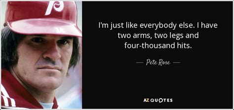 Pete Rose quote: I'm just like everybody else. I have two arms, two...