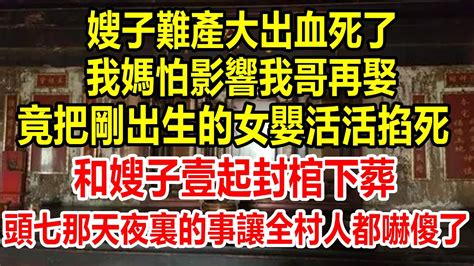 嫂子生產時大出血si了，我媽怕影響我哥再娶，竟把剛出生的女嬰活活掐si，和嫂子壹起封棺下葬，頭七那天夜裏的事，讓全村人都嚇傻了情感故事