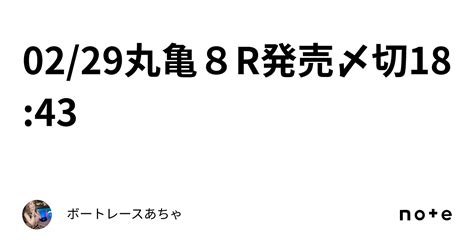 02 29🌟丸亀8r🌟発売〆切18 43👹｜ボートレース🎯あちゃ