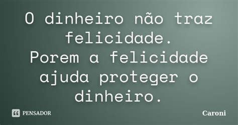 O Dinheiro Não Traz Felicidade Porem A Caroni Pensador