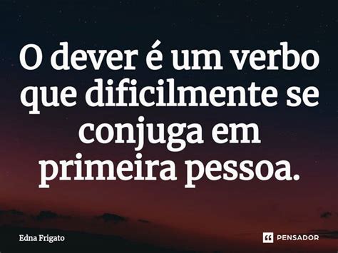 ⁠o Dever é Um Verbo Que Dificilmente Edna Frigato Pensador