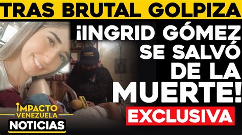 Tras Brutal Golpiza Ingrid G Mez Se Salv De La Muerte Noticias