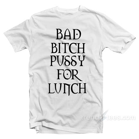 Bad Bitch Pussy For Lunch T Shirt Trendstees