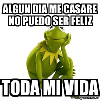 Meme Kermit The Frog Algun Dia Me Casare No Puedo Ser Feliz Toda Mi