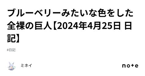 ブルーベリーみたいな色をした全裸の巨人【2024年4月25日 日記】｜ミネイ