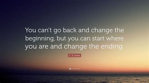 C S Lewis Quote You Cant Go Back And Change The Beginning But You