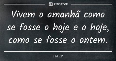 Vivem O Amanh Como Se Fosse O Hoje E O Harp Pensador