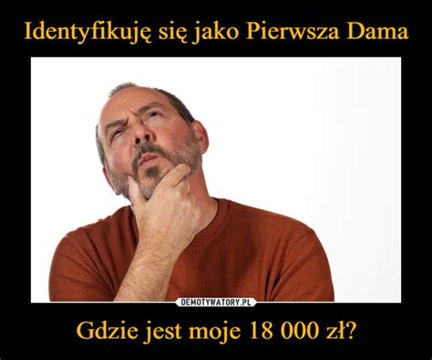 Identyfikuję się jako Pierwsza Dama Gdzie jest moje 18 000 zł