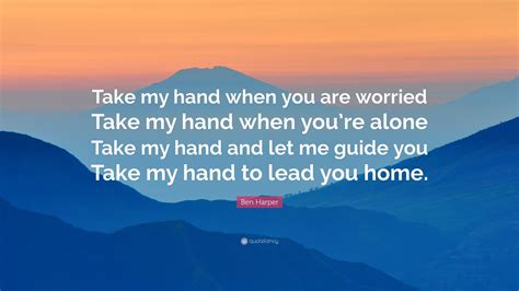 Ben Harper Quote “take My Hand When You Are Worried Take My Hand When You’re Alone Take My Hand