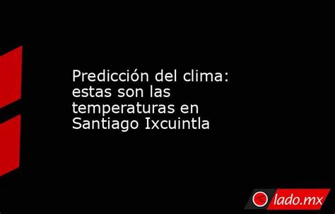 Predicción Del Clima Estas Son Las Temperaturas En Santiago Ixcuintla