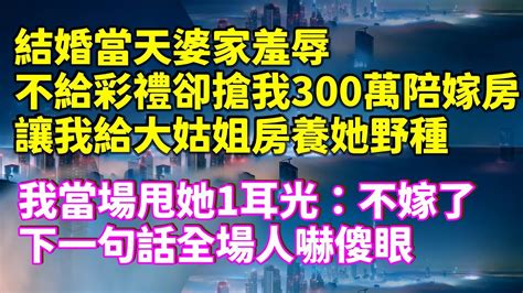 結婚當天婆家羞辱，不給彩禮卻搶我300萬陪嫁房，讓我給大姑姐房養她野種，我當場甩她1耳光：不嫁了！下一句話全場人嚇傻眼 家庭倫理 深夜讀書 情感故事 情感秘密 情感 中年 家庭