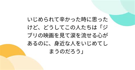 いじめられて辛かった時に思ったけど、どうしてこの人たちは「ジブリの映画を見て涙を流せる心があるのに、身近な人をいじめてしまうのだろう