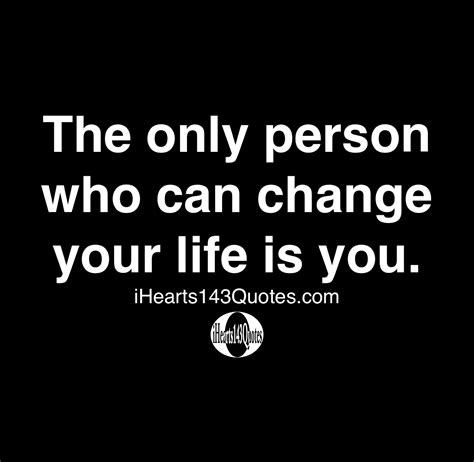 The only person who can change your life is you - Quotes