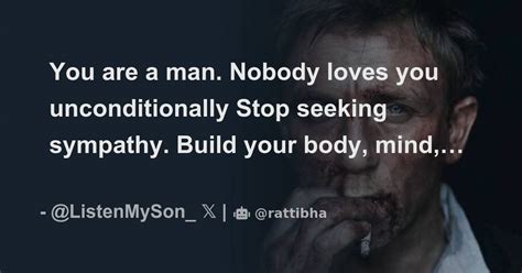 You Are A Man Nobody Loves You Unconditionally Stop Seeking Sympathy