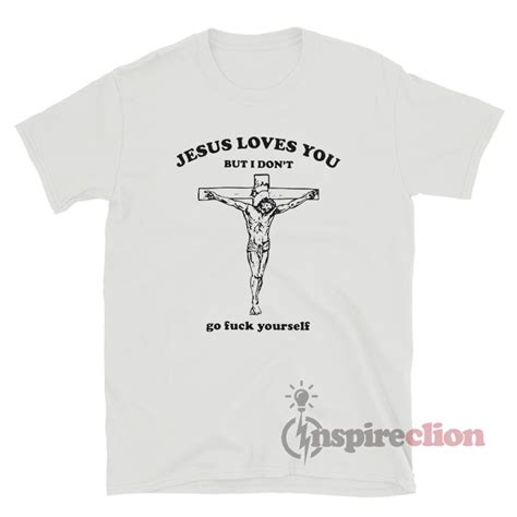 Jesus Loves You But I Don T Go Fuck Yourself T Shirt Inspireclion