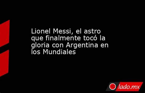 Lionel Messi El Astro Que Finalmente Tocó La Gloria Con Argentina En