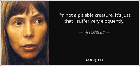 Joni Mitchell Quote I M Not A Pitiable Creature It S Just That I