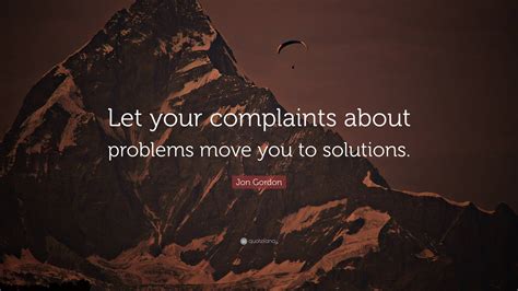 Jon Gordon Quote: “Let your complaints about problems move you to