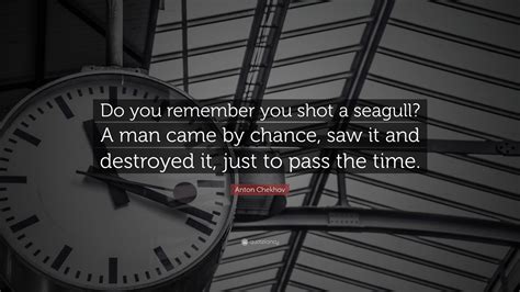 Anton Chekhov Quote: “Do you remember you shot a seagull? A man came by